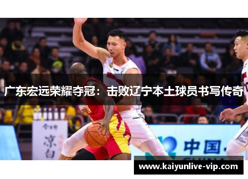 广东宏远荣耀夺冠：击败辽宁本土球员书写传奇