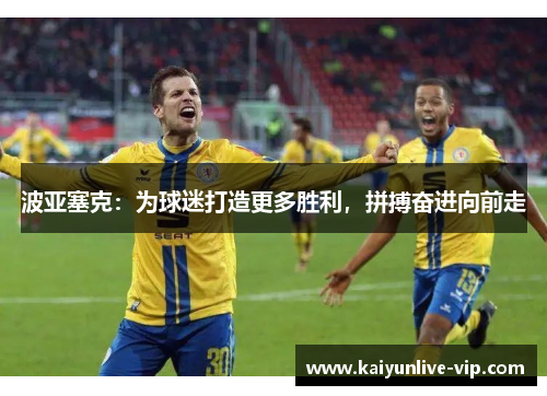 波亚塞克：为球迷打造更多胜利，拼搏奋进向前走