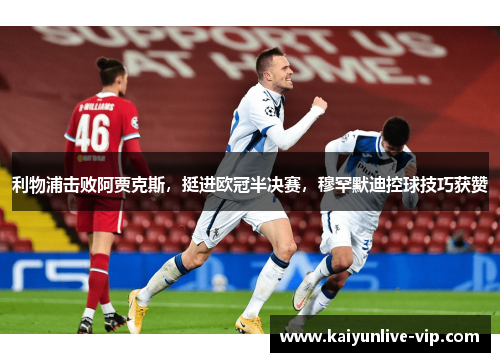 利物浦击败阿贾克斯，挺进欧冠半决赛，穆罕默迪控球技巧获赞