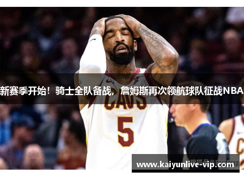新赛季开始！骑士全队备战，詹姆斯再次领航球队征战NBA