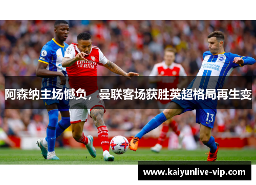 阿森纳主场憾负，曼联客场获胜英超格局再生变