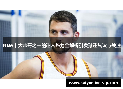 NBA十大帅哥之一的迷人魅力全解析引发球迷热议与关注