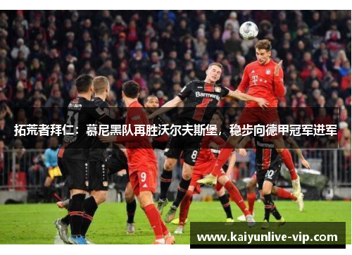 拓荒者拜仁：慕尼黑队再胜沃尔夫斯堡，稳步向德甲冠军进军