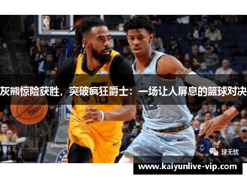 灰熊惊险获胜，突破疯狂爵士：一场让人屏息的篮球对决