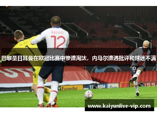 巴黎圣日耳曼在欧冠比赛中惨遭淘汰，内马尔遭遇批评和球迷不满