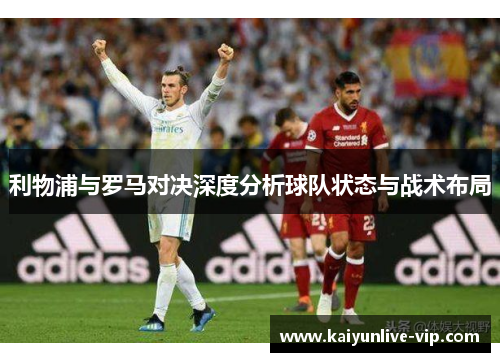 利物浦与罗马对决深度分析球队状态与战术布局