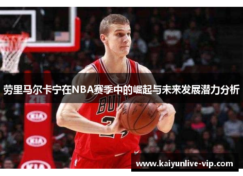 劳里马尔卡宁在NBA赛季中的崛起与未来发展潜力分析