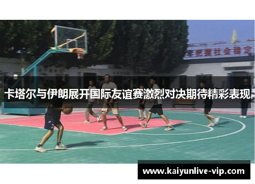 卡塔尔与伊朗展开国际友谊赛激烈对决期待精彩表现