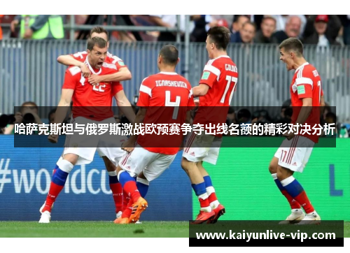 哈萨克斯坦与俄罗斯激战欧预赛争夺出线名额的精彩对决分析