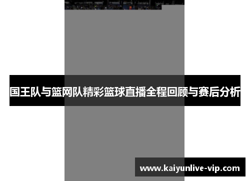 国王队与篮网队精彩篮球直播全程回顾与赛后分析