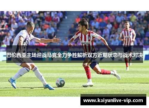 巴伦西亚主场迎战马竞全力争胜解析双方近期状态与战术对决