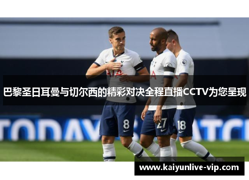 巴黎圣日耳曼与切尔西的精彩对决全程直播CCTV为您呈现