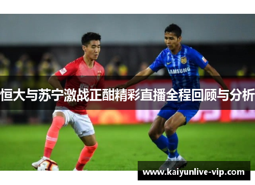 恒大与苏宁激战正酣精彩直播全程回顾与分析