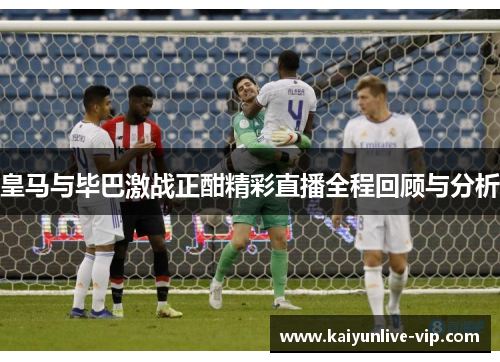 皇马与毕巴激战正酣精彩直播全程回顾与分析